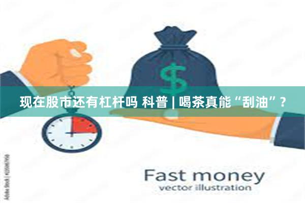 现在股市还有杠杆吗 科普 | 喝茶真能“刮油”？