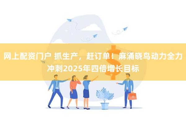 网上配资门户 抓生产，赶订单！麻涌晓鸟动力全力冲刺2025年四倍增长目标