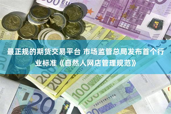 最正规的期货交易平台 市场监管总局发布首个行业标准《自然人网店管理规范》