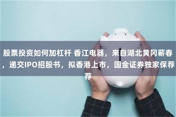 股票投资如何加杠杆 香江电器，来自湖北黄冈蕲春，递交IPO招股书，拟香港上市，国金证券独家保荐