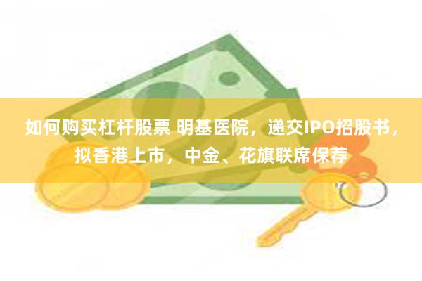 如何购买杠杆股票 明基医院，递交IPO招股书，拟香港上市，中金、花旗联席保荐