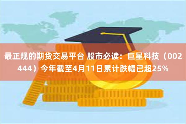 最正规的期货交易平台 股市必读：巨星科技（002444）今年截至4月11日累计跌幅已超25%
