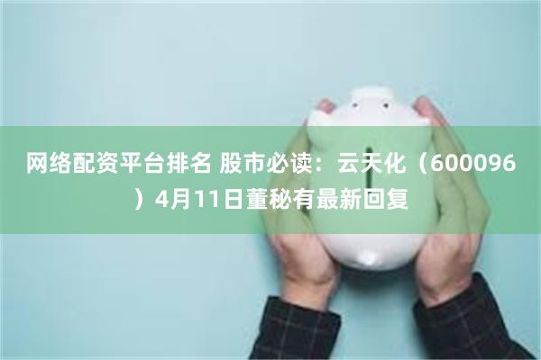 网络配资平台排名 股市必读：云天化（600096）4月11日董秘有最新回复
