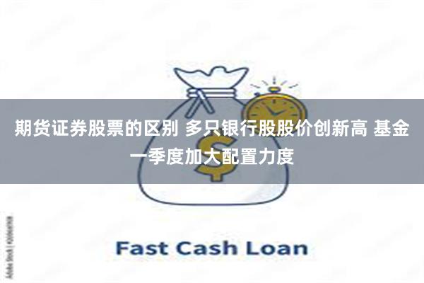 期货证券股票的区别 多只银行股股价创新高 基金一季度加大配置力度