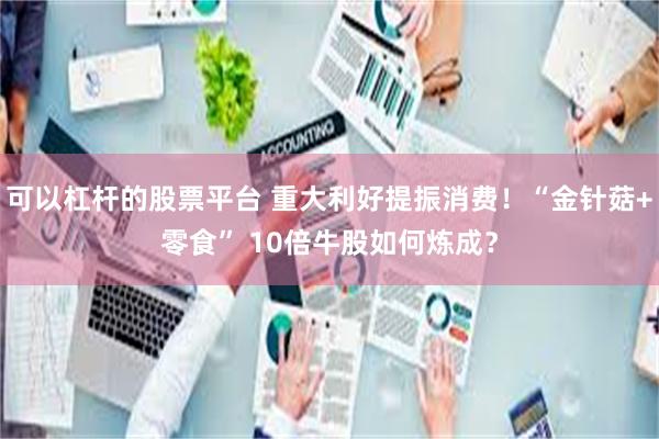 可以杠杆的股票平台 重大利好提振消费！“金针菇+零食” 10倍牛股如何炼成？