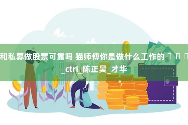 和私募做股票可靠吗 猫师傅你是做什么工作的 ​​​_ctrl_陈正昊_才华