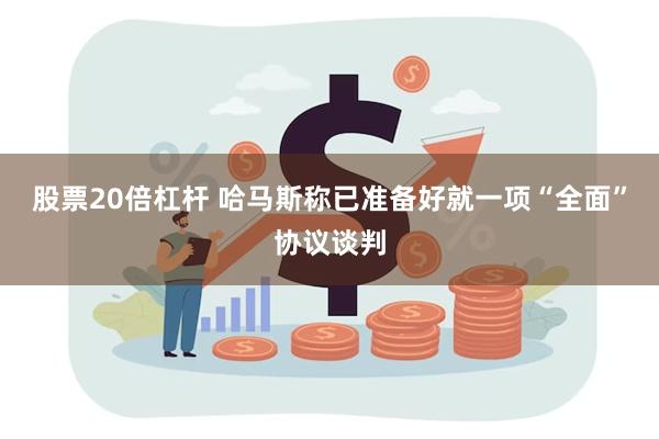 股票20倍杠杆 哈马斯称已准备好就一项“全面”协议谈判