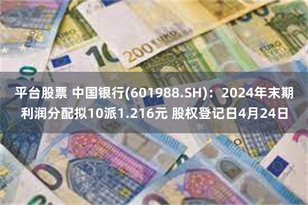 平台股票 中国银行(601988.SH)：2024年末期利润分配拟10派1.216元 股权登记日4月24日