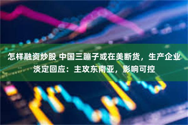 怎样融资炒股 中国三蹦子或在美断货，生产企业淡定回应：主攻东南亚，影响可控