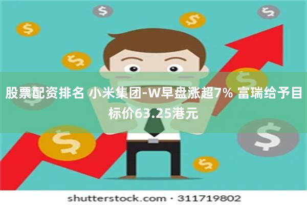 股票配资排名 小米集团-W早盘涨超7% 富瑞给予目标价63.25港元