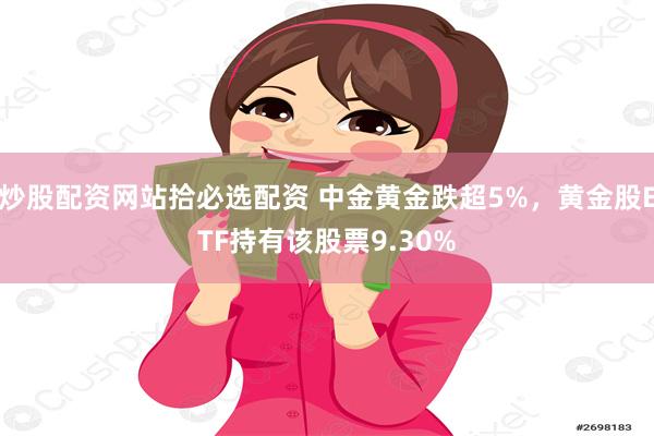炒股配资网站拾必选配资 中金黄金跌超5%，黄金股ETF持有该股票9.30%