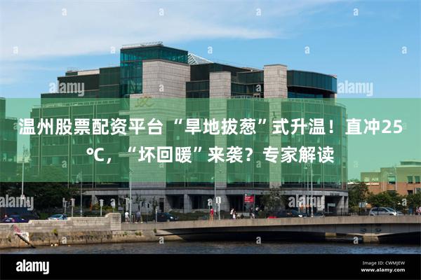 温州股票配资平台 “旱地拔葱”式升温！直冲25℃，“坏回暖”来袭？专家解读