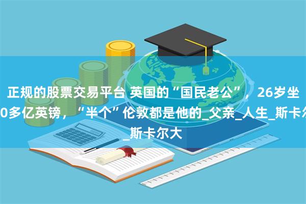 正规的股票交易平台 英国的“国民老公”，26岁坐拥90多亿英镑，“半个”伦敦都是他的_父亲_人生_斯卡尔大