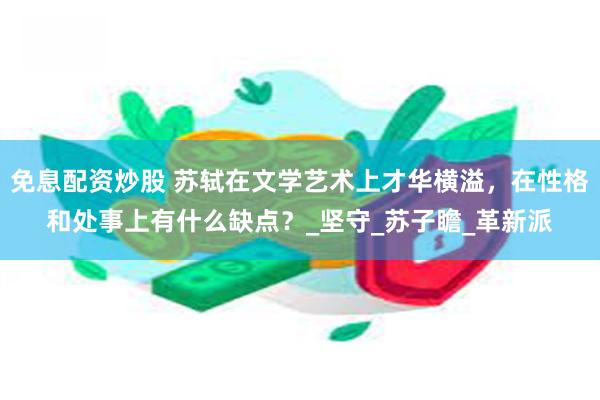 免息配资炒股 苏轼在文学艺术上才华横溢，在性格和处事上有什么缺点？_坚守_苏子瞻_革新派