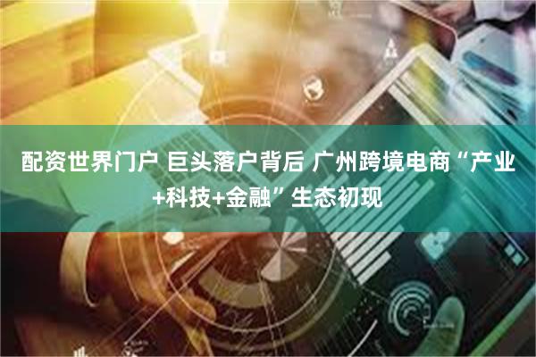 配资世界门户 巨头落户背后 广州跨境电商“产业+科技+金融”生态初现