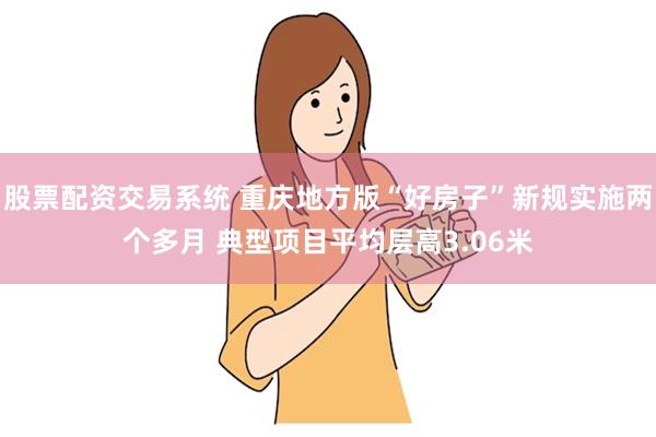 股票配资交易系统 重庆地方版“好房子”新规实施两个多月 典型项目平均层高3.06米