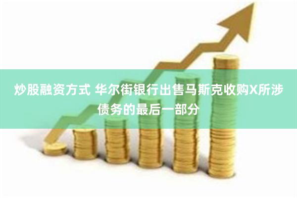 炒股融资方式 华尔街银行出售马斯克收购X所涉债务的最后一部分