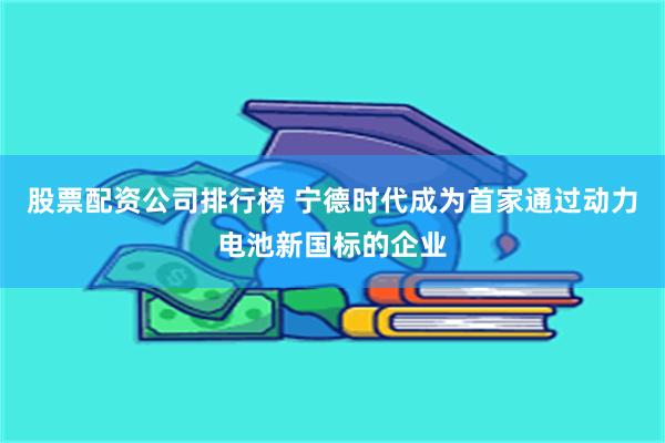 股票配资公司排行榜 宁德时代成为首家通过动力电池新国标的企业