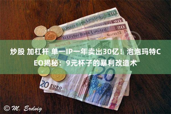 炒股 加杠杆 单一IP一年卖出30亿！泡泡玛特CEO揭秘：9元杯子的暴利改造术