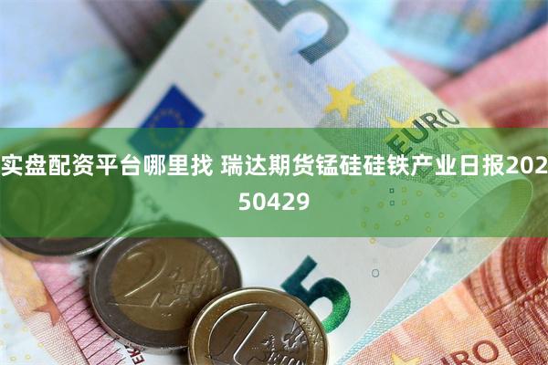 实盘配资平台哪里找 瑞达期货锰硅硅铁产业日报20250429