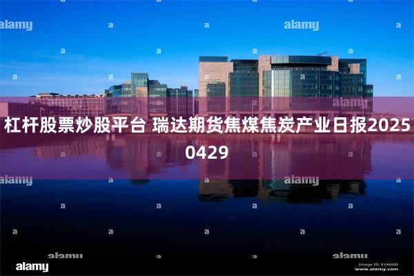 杠杆股票炒股平台 瑞达期货焦煤焦炭产业日报20250429