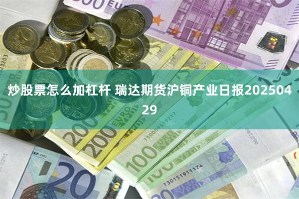炒股票怎么加杠杆 瑞达期货沪铜产业日报20250429