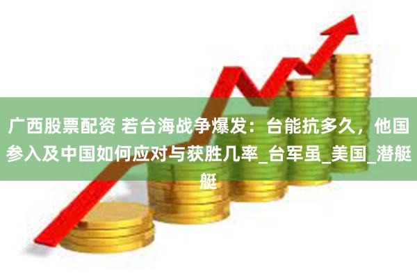 广西股票配资 若台海战争爆发：台能抗多久，他国参入及中国如何应对与获胜几率_台军虽_美国_潜艇