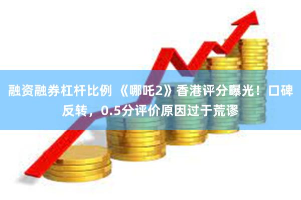 融资融券杠杆比例 《哪吒2》香港评分曝光！口碑反转，0.5分评价原因过于荒谬