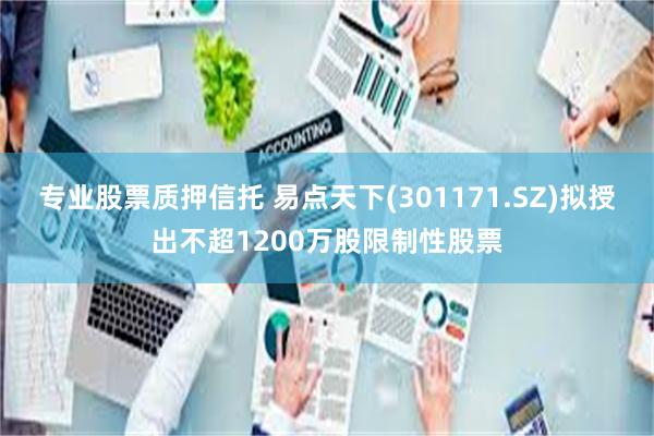 专业股票质押信托 易点天下(301171.SZ)拟授出不超1200万股限制性股票