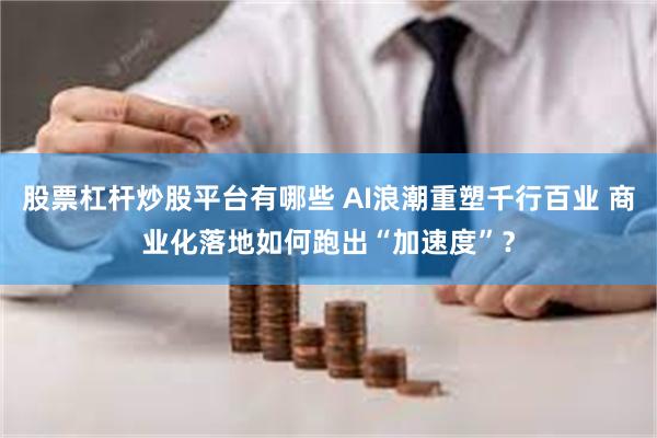 股票杠杆炒股平台有哪些 AI浪潮重塑千行百业 商业化落地如何跑出“加速度”？