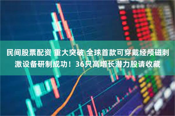 民间股票配资 重大突破 全球首款可穿戴经颅磁刺激设备研制成功！36只高增长潜力股请收藏