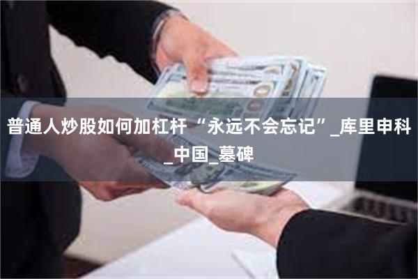 普通人炒股如何加杠杆 “永远不会忘记”_库里申科_中国_墓碑