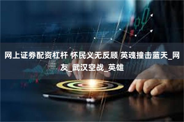 网上证劵配资杠杆 怀民义无反顾 英魂撞击蓝天_网友_武汉空战_英雄