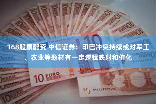 168股票配资 中信证券：印巴冲突持续或对军工、农业等题材有一定逻辑映射和催化