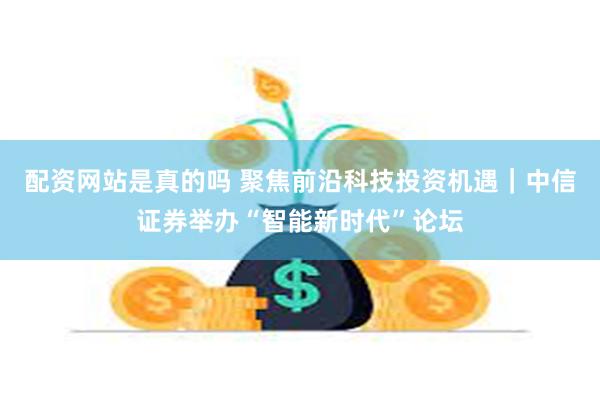 配资网站是真的吗 聚焦前沿科技投资机遇｜中信证券举办“智能新时代”论坛