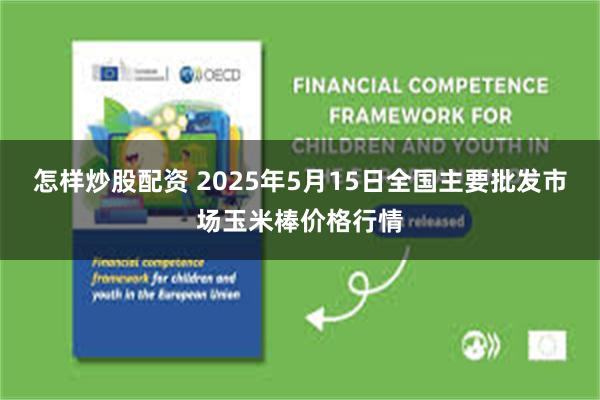 怎样炒股配资 2025年5月15日全国主要批发市场玉米棒价格行情