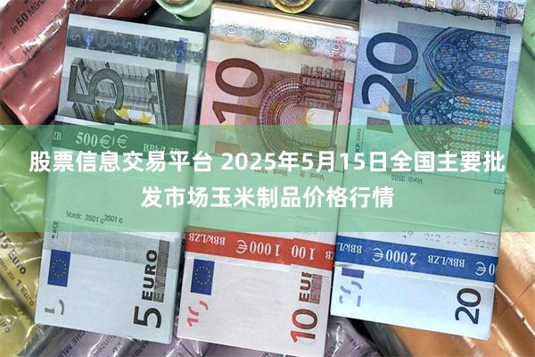 股票信息交易平台 2025年5月15日全国主要批发市场玉米制品价格行情