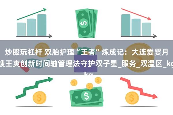 炒股玩杠杆 双胎护理“王者”炼成记：大连爱婴月嫂王爽创新时间轴管理法守护双子星_服务_双温区_kg