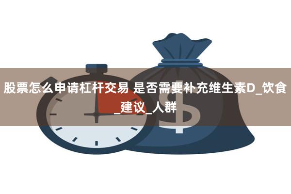 股票怎么申请杠杆交易 是否需要补充维生素D_饮食_建议_人群