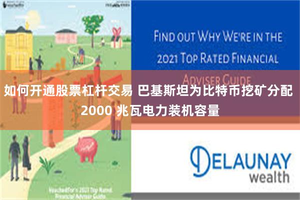 如何开通股票杠杆交易 巴基斯坦为比特币挖矿分配 2000 兆瓦电力装机容量