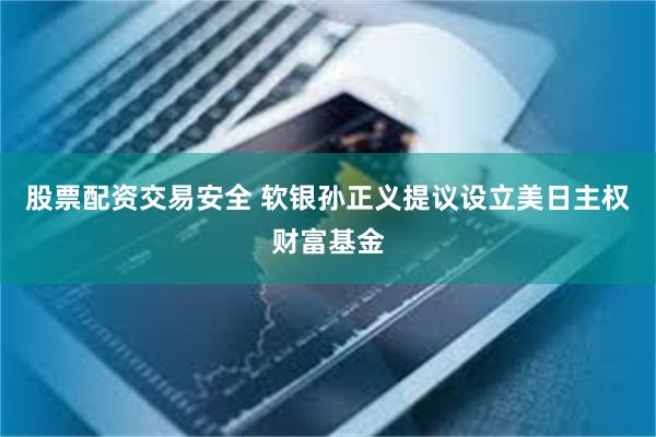 股票配资交易安全 软银孙正义提议设立美日主权财富基金