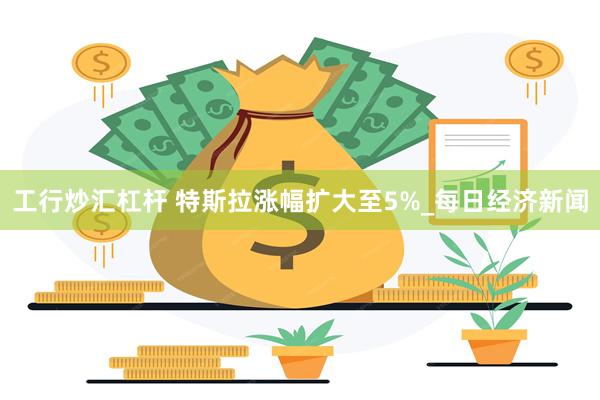 工行炒汇杠杆 特斯拉涨幅扩大至5%_每日经济新闻