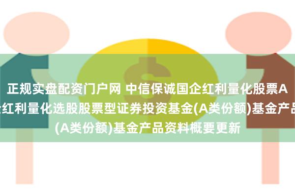 正规实盘配资门户网 中信保诚国企红利量化股票A: 中信保诚国企红利量化选股股票型证券投资基金(A类份额)基金产品资料概要更新