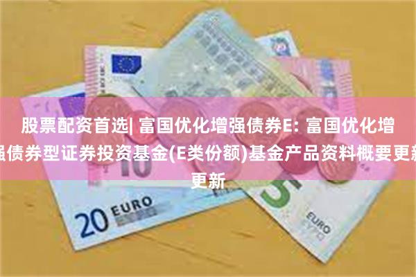 股票配资首选| 富国优化增强债券E: 富国优化增强债券型证券投资基金(E类份额)基金产品资料概要更新