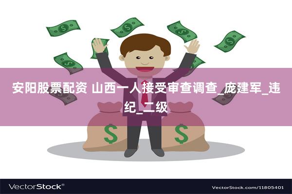 安阳股票配资 山西一人接受审查调查_庞建军_违纪_二级