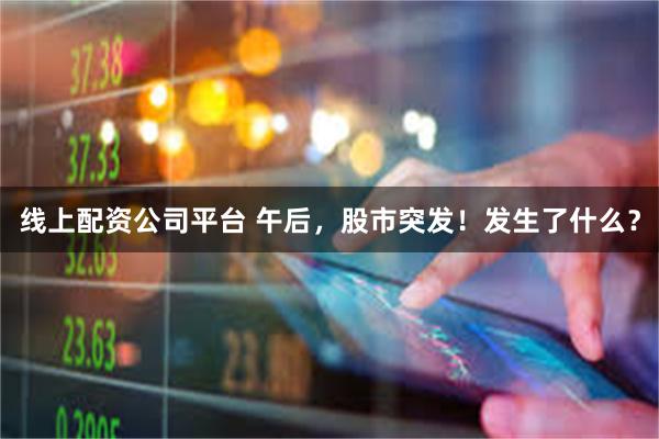 线上配资公司平台 午后，股市突发！发生了什么？