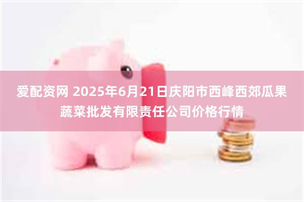 爱配资网 2025年6月21日庆阳市西峰西郊瓜果蔬菜批发有限责任公司价格行情