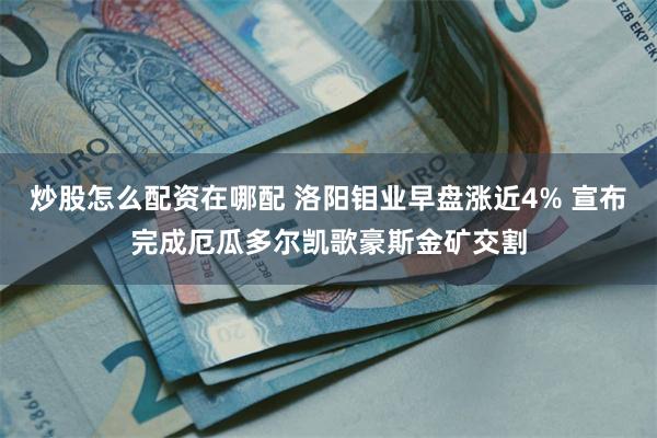 炒股怎么配资在哪配 洛阳钼业早盘涨近4% 宣布完成厄瓜多尔凯歌豪斯金矿交割