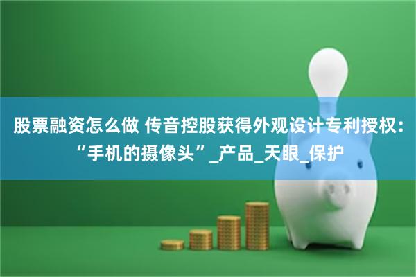 股票融资怎么做 传音控股获得外观设计专利授权：“手机的摄像头”_产品_天眼_保护