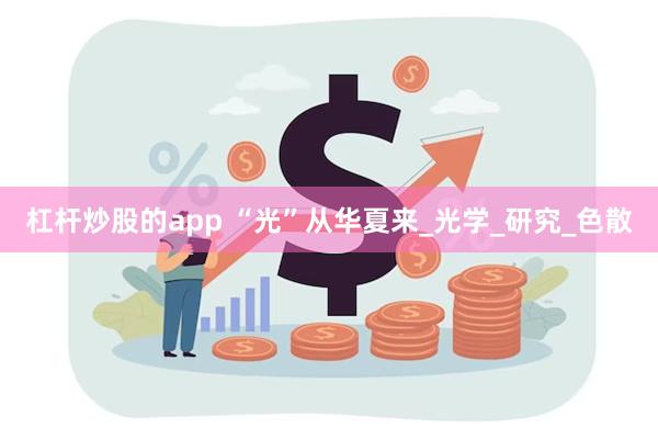 杠杆炒股的app “光”从华夏来_光学_研究_色散